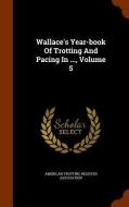 Wallace's Year-book Of Trotting And Pacing In ..., Volume 5 edito da Arkose Press