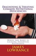 Diagnosing & Treating Common Nutritional Deficiencies: When the Body Is Lacking Essential Nutrients di James M. Lowrance edito da Createspace
