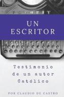 Un Escritor: Testimonio de Un Autor Catolico di Claudio de Castro edito da Createspace Independent Publishing Platform