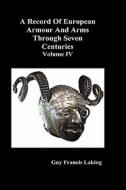 A Record of European Armour and Arms Through Seven Centuries, Volume IV di Guy Francis Laking edito da Benediction Books