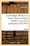 La theologie affective ou Saint Thomas d'Aquin medite en vue de la predication. Tome 6 di Bail-L edito da Hachette Livre - BNF