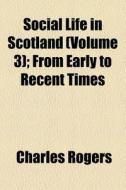 Social Life In Scotland (volume 3); From Early To Recent Times di Charles Rogers edito da General Books Llc
