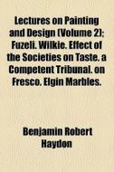 Lectures On Painting And Design (volume 2); Fuzeli. Wilkie. Effect Of The Societies On Taste. A Competent Tribunal. On Fresco. Elgin Marbles. Beauty di Benjamin Robert Haydon edito da General Books Llc