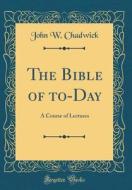 The Bible of To-Day: A Course of Lectures (Classic Reprint) di John W. Chadwick edito da Forgotten Books