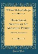 Historical Sketch of St. Aloysius' Parish: Pottstown, Pennsylvania (Classic Reprint) di William Bishop Schuyler edito da Forgotten Books