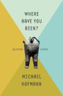 Where Have You Been?: Selected Essays di Michael Hofmann edito da FARRAR STRAUSS & GIROUX