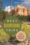 Best Backpacking Trips in Utah, Arizona, and New Mexico di Mike White, Douglas Lorain edito da UNIV OF NEVADA PR