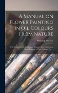 A MANUAL ON FLOWER PAINTING IN OIL COLOU di WILLIAM J MUCKLEY edito da LIGHTNING SOURCE UK LTD