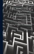 The Merchants & Mechanics' Commercial Arithmetic, or, Instantaneous Method of Computing Numbers di John E. Wade edito da LEGARE STREET PR