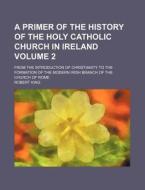 A   Primer of the History of the Holy Catholic Church in Ireland Volume 2; From the Introduction of Christianity to the Formation of the Modern Irish di Robert King edito da Rarebooksclub.com