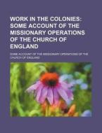 Work In The Colonies; Some Account Of The Missionary Operations Of The Church Of England. Some Account Of The Missionary Operations Of The Church Of E di Books Group edito da General Books Llc
