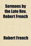 Sermons By The Late Rev. Robert French di Robert French edito da General Books