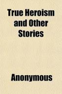 True Heroism And Other Stories di Anonymous, Books Group edito da General Books