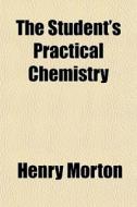 The Student's Practical Chemistry di Henry Morton edito da General Books