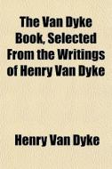 The Van Dyke Book, Selected From The Wri di Henry Van Dyke edito da General Books