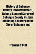 History Of Dubuque County, Iowa Volume di Franklin T. Oldt edito da General Books