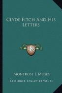 Clyde Fitch and His Letters di Montrose J. Moses edito da Kessinger Publishing
