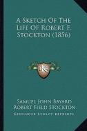 A Sketch of the Life of Robert F. Stockton (1856) di Samuel J. Bayard, Robert Field Stockton edito da Kessinger Publishing