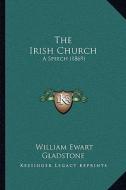 The Irish Church: A Speech (1869) di William Ewart Gladstone edito da Kessinger Publishing