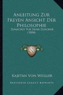 Anleitung Zur Freyen Ansicht Der Philosophie: Zunachst Fur Seine Zuhorer (1804) di Kajetan Von Weiller edito da Kessinger Publishing