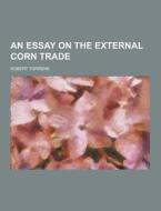 An Essay On The External Corn Trade di Robert Torrens edito da Theclassics.us