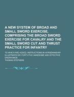 A New System Of Broad And Small Sword Exercise, Comprising The Broad Sword Exercise For Cavalry And The Small Sword Cut And Thrust Practice For Infant di Thomas Stephens edito da Theclassics.us