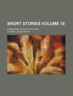 Short Stories Volume 18; A Magazine of Select Fiction di Alfred Ludlow White edito da Rarebooksclub.com
