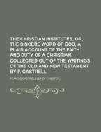 The Christian Institutes, Or, the Sincere Word of God, a Plain Account of the Faith and Duty of a Christian Collected Out of the Writings of the Old a di Francis Gastrell edito da Rarebooksclub.com