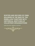 Roster and Record of Iowa Soldiers in the War of the Rebellion Together with Historical Sketches of Volunteer Organizations di Iowa Adjutant General Office edito da Rarebooksclub.com