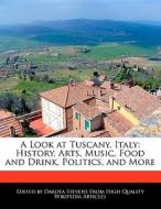 A Look at Tuscany, Italy: History, Arts, Music, Food and Drink, Politics, and More di Dakota Stevens edito da FORT PR