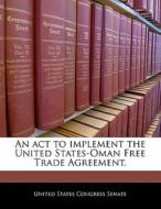 An Act To Implement The United States-oman Free Trade Agreement. edito da Bibliogov