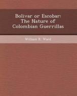Bolivar or Escobar: The Nature of Colombian Guerrillas di Mohamad Saeed Tarkashvand, William R. Ward edito da Bibliogov