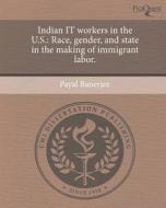 Indian It Workers in the U.S.: Race, Gender, and State in the Making of Immigrant Labor. di Payal Banerjee edito da Proquest, Umi Dissertation Publishing
