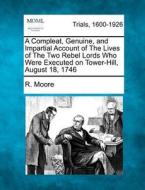 A Compleat, Genuine, And Impartial Account Of The Lives Of The Two Rebel Lords Who Were Executed On Tower-hill, August 18, 1746 di R. Moore edito da Gale, Making Of Modern Law