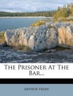 The Prisoner at the Bar... di Arthur Cheney Train edito da Nabu Press