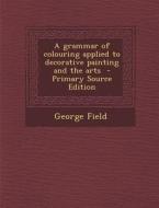 A Grammar of Colouring Applied to Decorative Painting and the Arts di George Field edito da Nabu Press