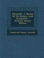 Petworth: A Sketch of Its History and Antiquities - Primary Source Edition di Frederick Henry Arnold edito da Nabu Press