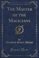 The Master Of The Magicians (classic Reprint) di Elizabeth Stuart Phelps edito da Forgotten Books