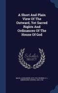 A Short And Plain View Of The Outward, Yet Sacred Rights And Ordinances Of The House Of God di Mack Alexander 1679-1735 edito da Sagwan Press