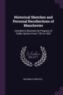 Historical Sketches and Personal Recollections of Manchester: Intended to Illustrate the Progress of Public Opinion from di Archibald Prentice edito da CHIZINE PUBN