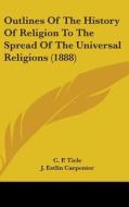 Outlines of the History of Religion to the Spread of the Universal Religions (1888) di C. P. Tiele edito da Kessinger Publishing
