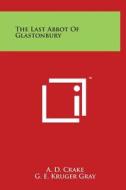 The Last Abbot of Glastonbury di A. D. Crake, G. E. Kruger Gray edito da Literary Licensing, LLC