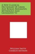 A New Classical Dictionary of Greek and Roman Biography, Mythology and Geography V2 di William Smith edito da Literary Licensing, LLC