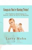Congrats You're Having Twins!: One Father's Experience to Before, After and Up to 18 Months di Larry S. Mohn LLL edito da Createspace