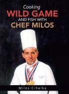 Cooking Wild Game and Fish with Chef Milos di Milos Cihelka edito da AuthorHouse