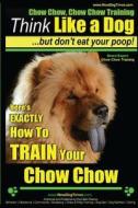 Chow Chow, Chow Chow Training Think Like a Dog But Don't Eat Your Poop! Breed Expert Chow Chow Training: Here's Exactly How to Train Your Chow Chow di Paul Allen Pearce, MR Paul Allen Pearce edito da Createspace