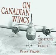 On Canadian Wings: A Century of Flight di Peter Pigott edito da Dundurn Group