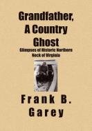 Grandfather, A Country Ghost: Glimpses of Historic Northern Neck of Virginia di Frank B. Garey edito da BOOKSURGE PUB