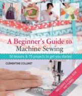 A Beginner's Guide to Machine Sewing di Clementine Collinet edito da Search Press Ltd