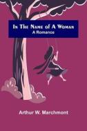 In the Name of a Woman; A Romance di Arthur W. Marchmont edito da Alpha Editions